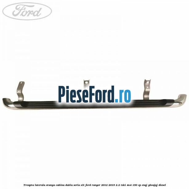 Treapta laterala stanga cabina dubla seria XLT Ford Ranger 2012-2015 2.2 TDCi 4x4 150 cp ENQJ, GBVAJQJ diesel