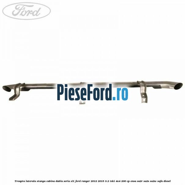 Treapta laterala stanga cabina dubla seria XLT Ford Ranger 2012-2015 3.2 TDCi 4x4 200 cp Treapta laterala stanga cabina dubla seria XLT Ford Ranger 2012-2015 3.2 TDCi 4x4 200 cp ENSA, SA2R, SA2S, SA2W, SAFA diesel