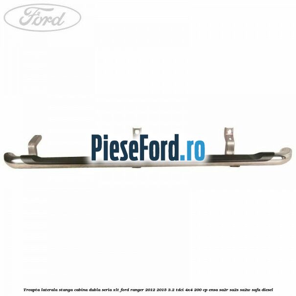 Treapta laterala stanga cabina dubla seria XLT Ford Ranger 2012-2015 3.2 TDCi 4x4 200 cp Treapta laterala stanga cabina dubla seria XLT Ford Ranger 2012-2015 3.2 TDCi 4x4 200 cp ENSA, SA2R, SA2S, SA2W, SAFA diesel