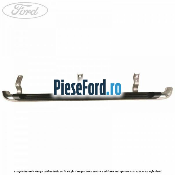Treapta laterala stanga cabina dubla seria XLT Ford Ranger 2012-2015 3.2 TDCi 4x4 200 cp Treapta laterala stanga cabina dubla seria XLT Ford Ranger 2012-2015 3.2 TDCi 4x4 200 cp ENSA, SA2R, SA2S, SA2W, SAFA diesel