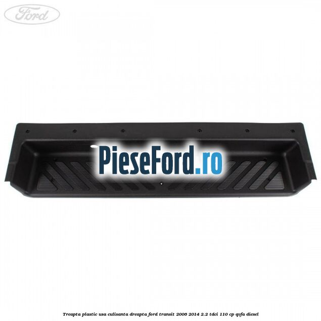Treapta plastic usa culisanta dreapta Ford Transit 2006-2014 2.2 TDCi 110 cp QVFA diesel