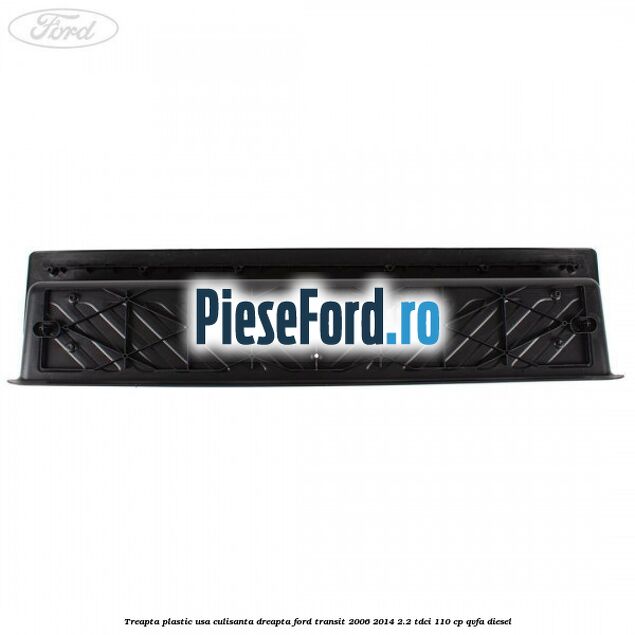 Treapta plastic usa culisanta dreapta Ford Transit 2006-2014 2.2 TDCi 110 cp QVFA diesel
