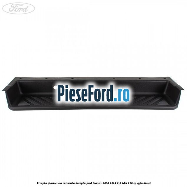 Treapta plastic usa culisanta dreapta Ford Transit 2006-2014 2.2 TDCi 110 cp QVFA diesel
