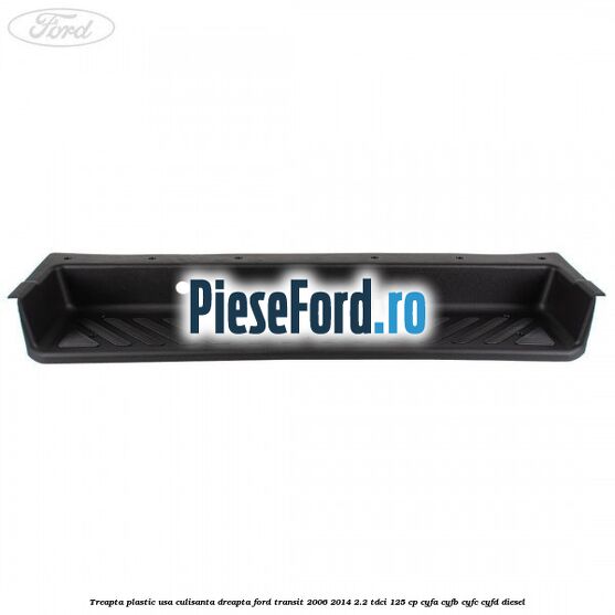 Treapta plastic usa culisanta dreapta Ford Transit 2006-2014 2.2 TDCi 125 cp CYFA, CYFB, CYFC, CYFD diesel