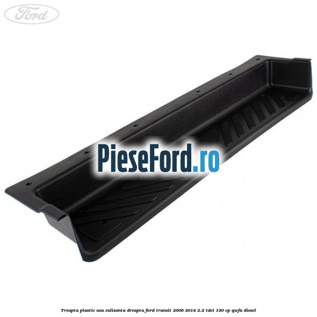 Treapta plastic usa culisanta dreapta Ford Transit 2006-2014 2.2 TDCi 130 cp QWFA diesel