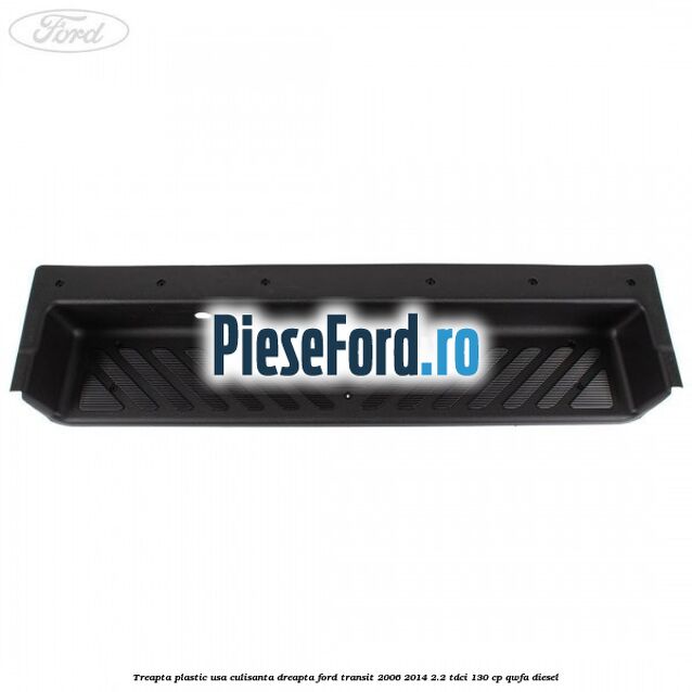 Treapta plastic usa culisanta dreapta Ford Transit 2006-2014 2.2 TDCi 130 cp QWFA diesel
