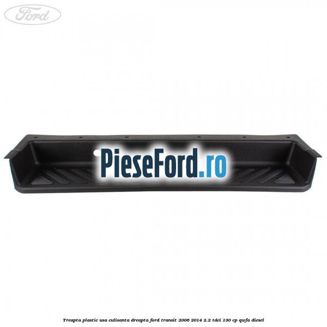 Treapta plastic usa culisanta dreapta Ford Transit 2006-2014 2.2 TDCi 130 cp QWFA diesel