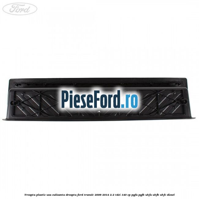 Treapta plastic usa culisanta dreapta Ford Transit 2006-2014 2.2 TDCi 140 cp PGFA, PGFB, UHFA, UHFB, UHFC diesel