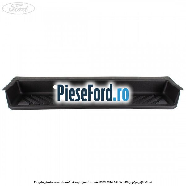 Treapta plastic usa culisanta dreapta Ford Transit 2006-2014 2.2 TDCi 85 cp Treapta plastic usa culisanta dreapta Ford Transit 2006-2014 2.2 TDCi 85 cp P8FA, P8FB diesel