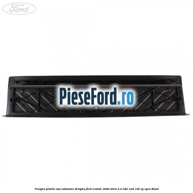 Treapta plastic usa culisanta dreapta Ford Transit 2006-2014 2.2 TDCi RWD 125 cp CYRA diesel