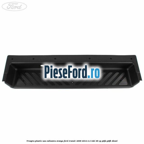 Treapta plastic usa culisanta stanga Ford Transit 2006-2014 2.2 TDCi 85 cp Treapta plastic usa culisanta stanga Ford Transit 2006-2014 2.2 TDCi 85 cp P8FA, P8FB diesel