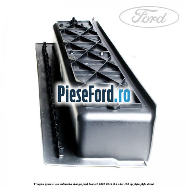 Treapta plastic usa culisanta stanga Ford Transit 2006-2014 2.4 TDCi 100 cp PHFA, PHFC diesel