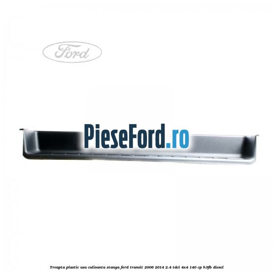 Treapta plastic usa culisanta stanga Ford Transit 2006-2014 2.4 TDCi 4x4 140 cp H9FB diesel