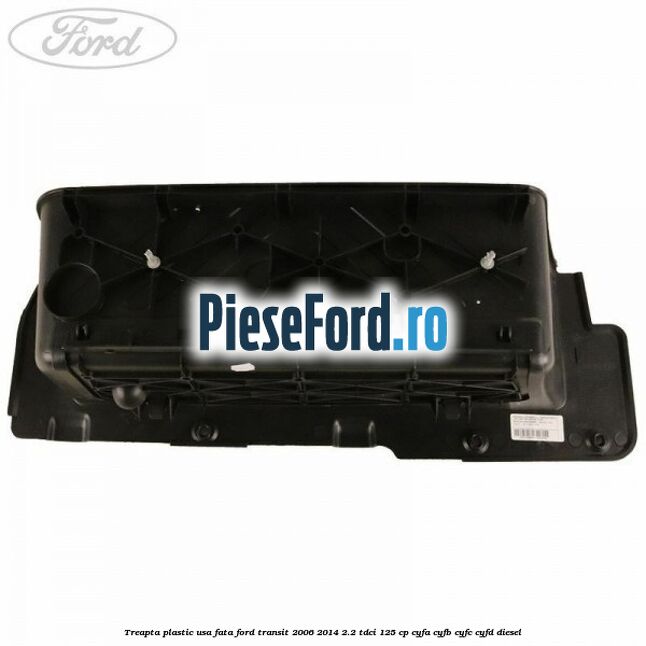 Treapta plastic usa fata Ford Transit 2006-2014 2.2 TDCi 125 cp CYFA, CYFB, CYFC, CYFD diesel