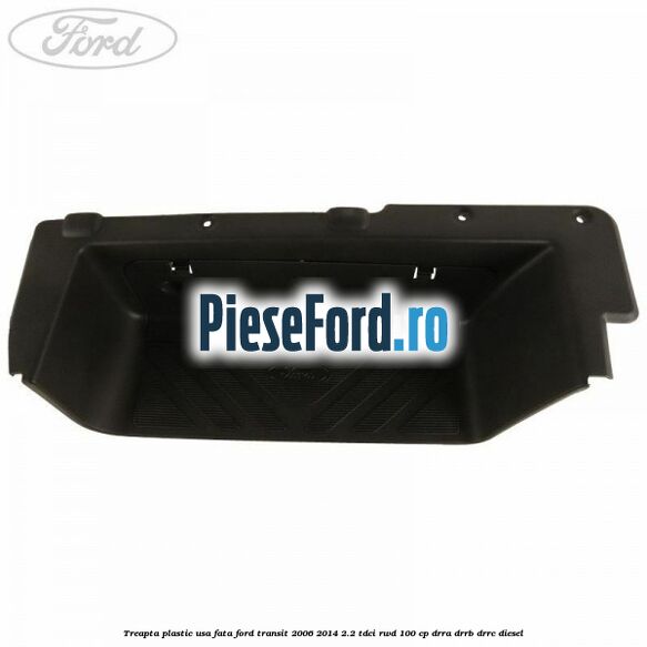 Treapta plastic usa fata Ford Transit 2006-2014 2.2 TDCi RWD 100 cp DRRA, DRRB, DRRC diesel