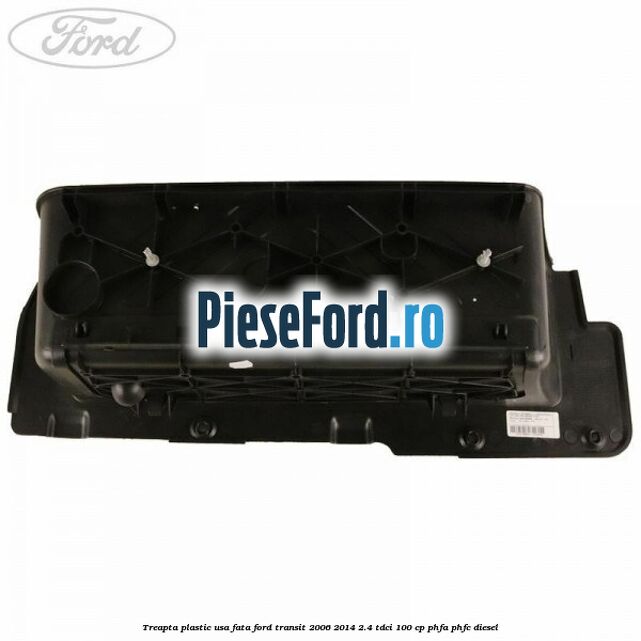 Treapta plastic usa fata Ford Transit 2006-2014 2.4 TDCi 100 cp Treapta plastic usa fata Ford Transit 2006-2014 2.4 TDCi 100 cp PHFA, PHFC diesel