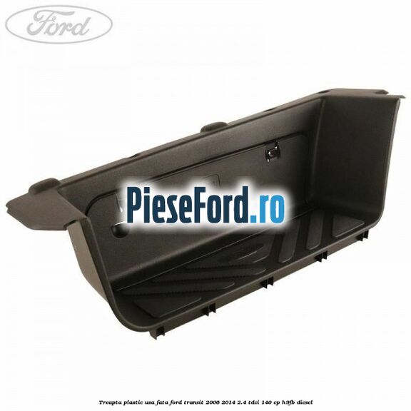 Treapta plastic usa fata Ford Transit 2006-2014 2.4 TDCi 140 cp H9FB diesel