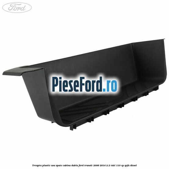 Treapta plastic usa spate cabina dubla Ford Transit 2006-2014 2.2 TDCi 110 cp QVFA diesel