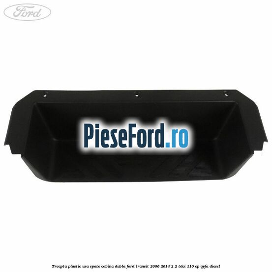 Treapta plastic usa spate cabina dubla Ford Transit 2006-2014 2.2 TDCi 110 cp QVFA diesel