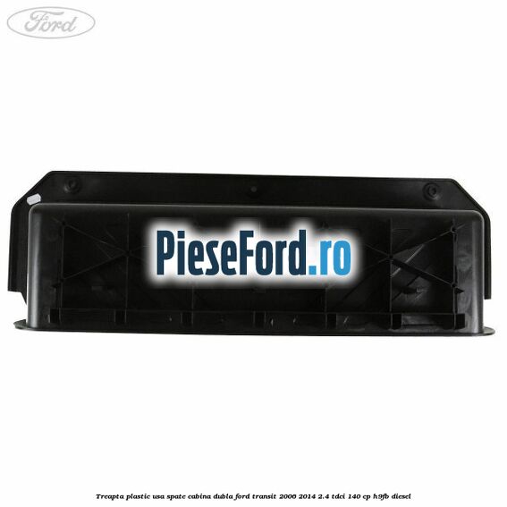 Treapta plastic usa spate cabina dubla Ford Transit 2006-2014 2.4 TDCi 140 cp H9FB diesel