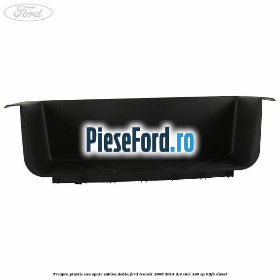 Treapta plastic usa spate cabina dubla Ford Transit 2006-2014 2.4 TDCi 140 cp H9FB diesel