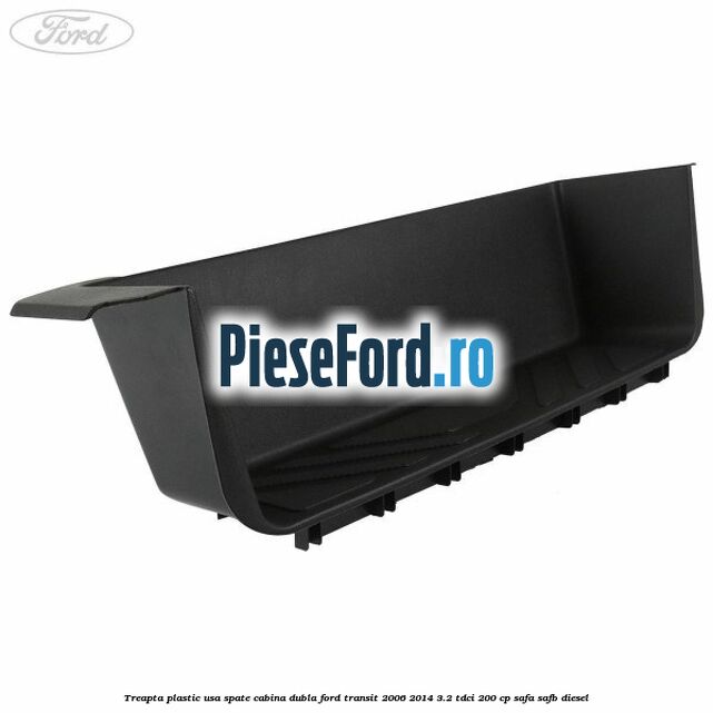 Treapta plastic usa spate cabina dubla Ford Transit 2006-2014 3.2 TDCi 200 cp SAFA, SAFB diesel