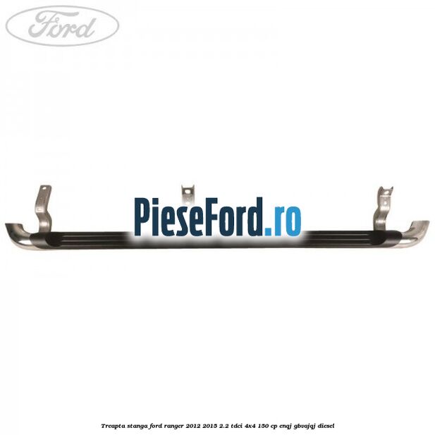 Treapta stanga Ford Ranger 2012-2015 2.2 TDCi 4x4 150 cp ENQJ, GBVAJQJ diesel