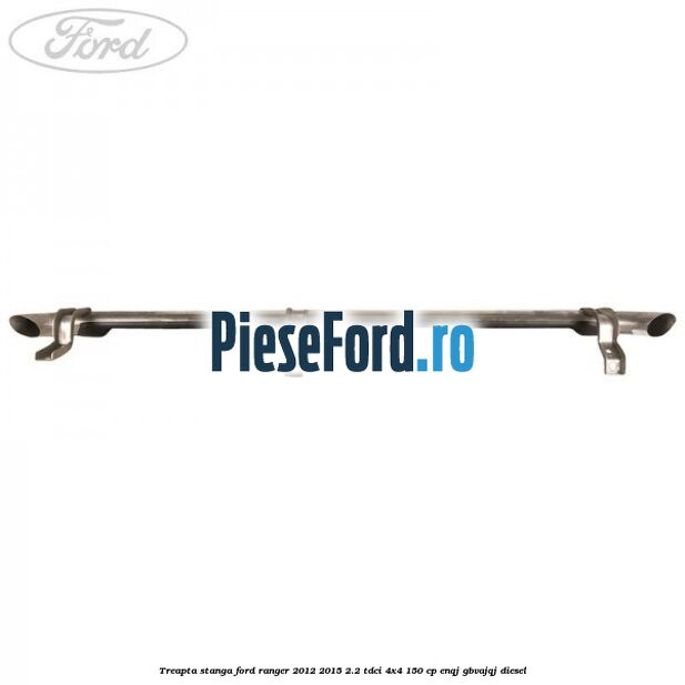 Treapta stanga Ford Ranger 2012-2015 2.2 TDCi 4x4 150 cp ENQJ, GBVAJQJ diesel