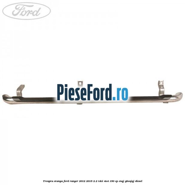 Treapta stanga Ford Ranger 2012-2015 2.2 TDCi 4x4 150 cp ENQJ, GBVAJQJ diesel
