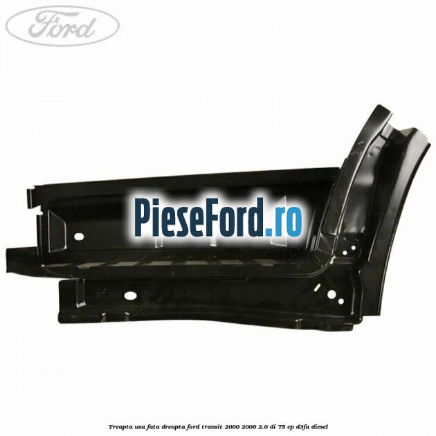Treapta usa fata dreapta Ford Transit 2000-2006 2.0 DI 75 cp D3FA diesel