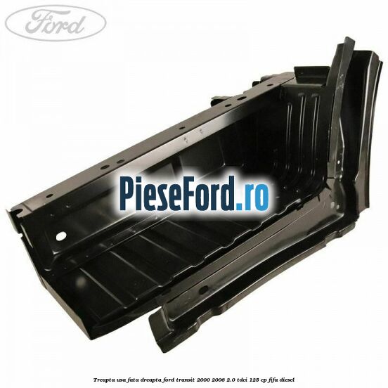 Treapta usa fata dreapta Ford Transit 2000-2006 2.0 TDCi 125 cp FIFA diesel