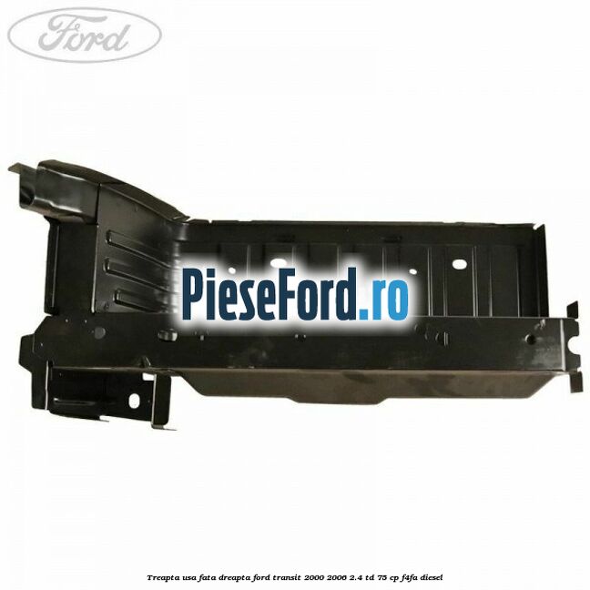 Treapta usa fata dreapta Ford Transit 2000-2006 2.4 TD 75 cp F4FA diesel
