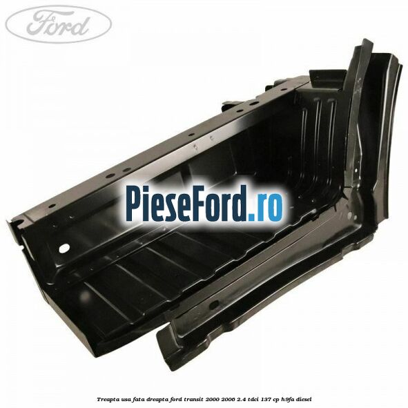 Treapta usa fata dreapta Ford Transit 2000-2006 2.4 TDCi 137 cp H9FA diesel
