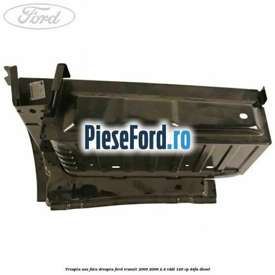 Treapta usa fata dreapta Ford Transit 2000-2006 2.4 TDdi 120 cp D4FA diesel