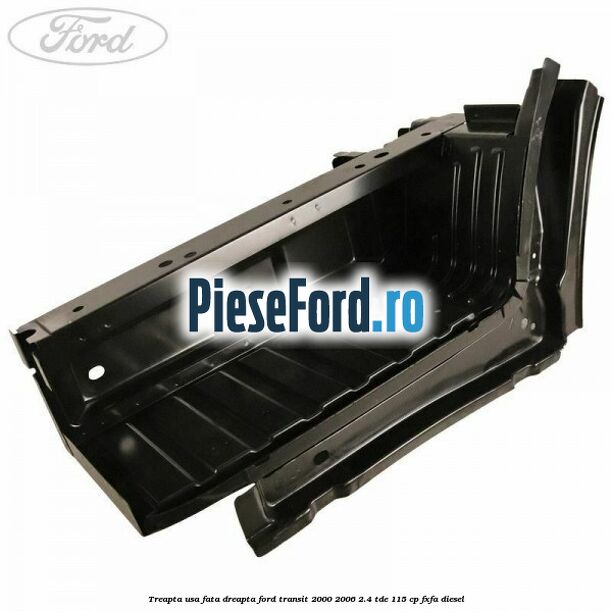 Treapta usa fata dreapta Ford Transit 2000-2006 2.4 TDE 115 cp FXFA diesel
