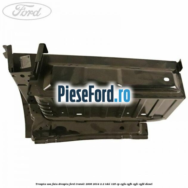 Treapta usa fata dreapta Ford Transit 2006-2014 2.2 TDCi 125 cp CYFA, CYFB, CYFC, CYFD diesel