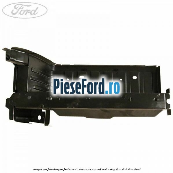 Treapta usa fata dreapta Ford Transit 2006-2014 2.2 TDCi RWD 100 cp Treapta usa fata dreapta Ford Transit 2006-2014 2.2 TDCi RWD 100 cp DRRA, DRRB, DRRC diesel