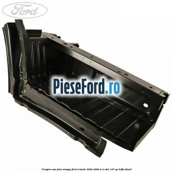 Treapta usa fata stanga Ford Transit 2000-2006 2.4 TDCi 137 cp H9FA diesel