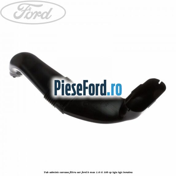 Tub admisie carcasa filtru aer Ford B-Max 1.6 Ti 105 cp IQJA, IQJC benzina