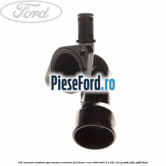 Tub conectare conducta apa carcasa termostat Ford Focus C-Max 2003-2007 2.0 TDCi 133 cp Tub conectare conducta apa carcasa termostat Ford Focus C-Max 2003-2007 2.0 TDCi 133 cp G6DC, G6DE, G6DF diesel