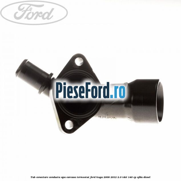 Tub conectare conducta apa carcasa termostat Ford Kuga 2008-2012 2.0 TDCI 140 cp Tub conectare conducta apa carcasa termostat Ford Kuga 2008-2012 2.0 TDCI 140 cp UFDA diesel