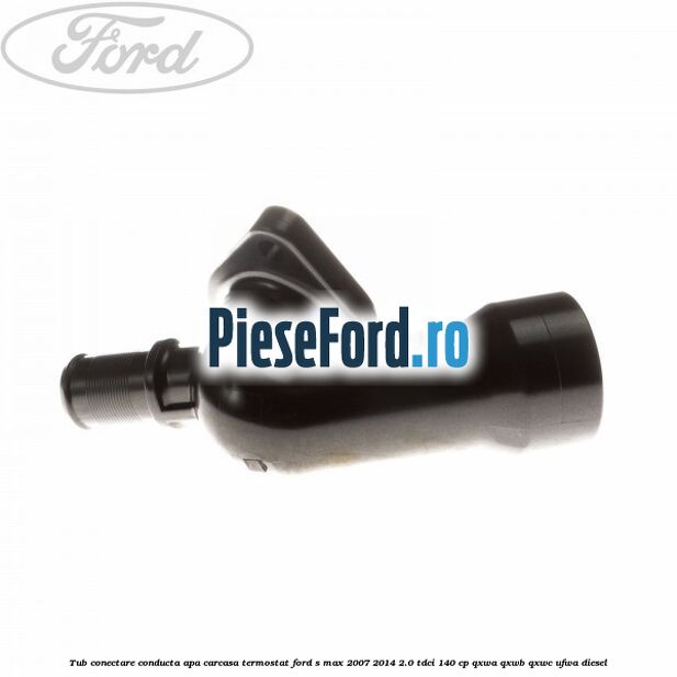 Tub conectare conducta apa carcasa termostat Ford S-Max 2007-2014 2.0 TDCi 140 cp QXWA, QXWB, QXWC, UFWA diesel