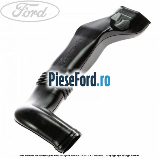 Tub evacuare aer dreapta gura ventilatie Ford Fiesta 2013-2017 1.0 EcoBoost 100 cp SFJA, SFJB, SFJC, SFJD benzina