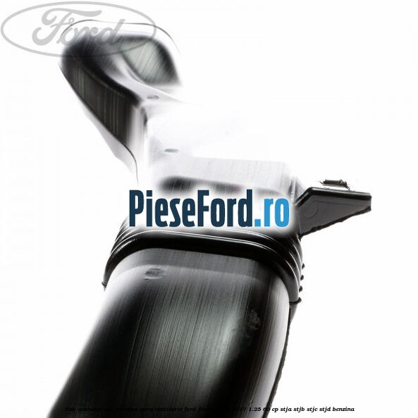 Tub evacuare aer dreapta gura ventilatie Ford Fiesta 2013-2017 1.25 60 cp STJA, STJB, STJC, STJD benzina