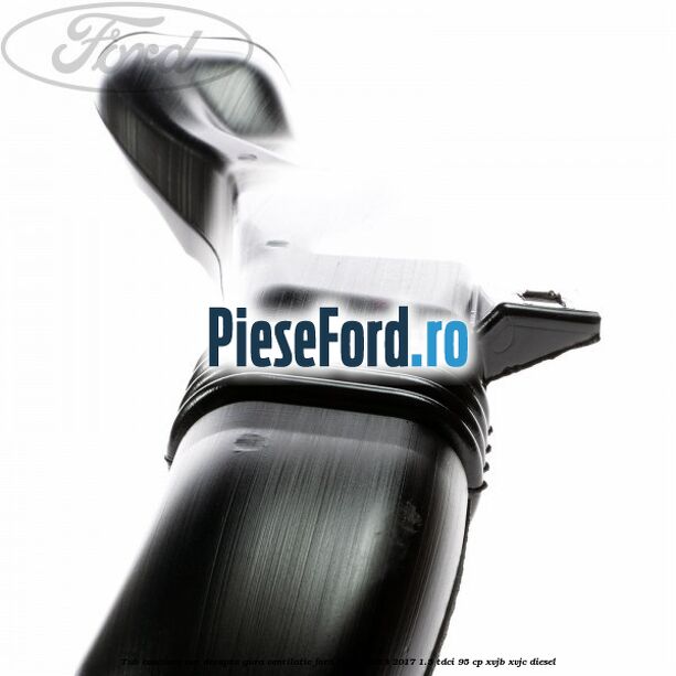 Tub evacuare aer dreapta gura ventilatie Ford Fiesta 2013-2017 1.5 TDCi 95 cp XVJB, XVJC diesel