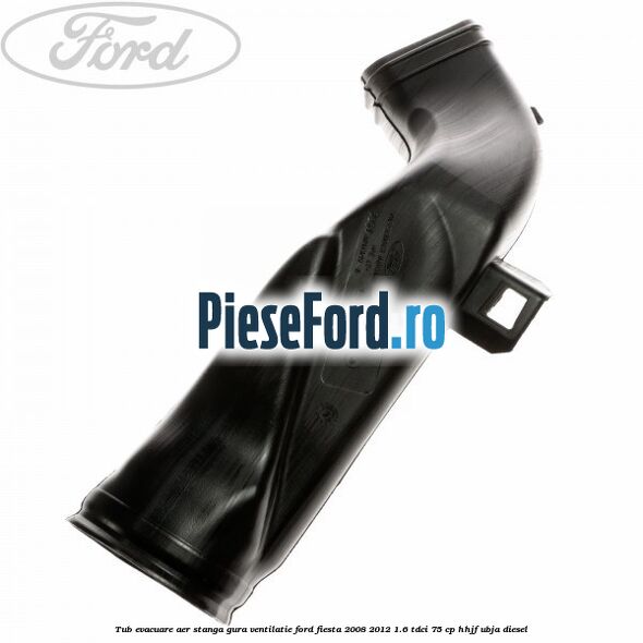 Tub evacuare aer stanga gura ventilatie Ford Fiesta 2008-2012 1.6 TDCi 75 cp HHJF, UBJA diesel