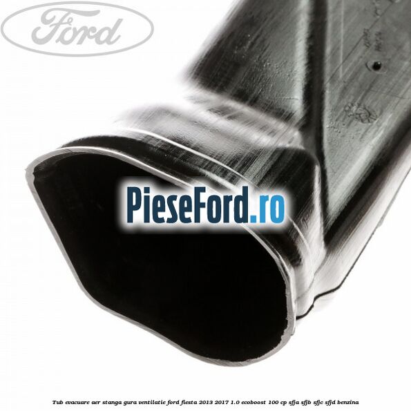 Tub evacuare aer stanga gura ventilatie Ford Fiesta 2013-2017 1.0 EcoBoost 100 cp SFJA, SFJB, SFJC, SFJD benzina