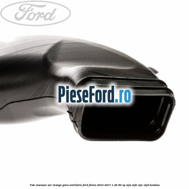Tub evacuare aer stanga gura ventilatie Ford Fiesta 2013-2017 1.25 60 cp STJA, STJB, STJC, STJD benzina