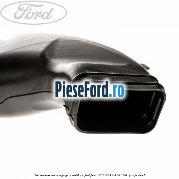 Tub evacuare aer stanga gura ventilatie Ford Fiesta 2013-2017 1.5 TDCi 100 cp Tub evacuare aer stanga gura ventilatie Ford Fiesta 2013-2017 1.5 TDCi 100 cp XUJH diesel