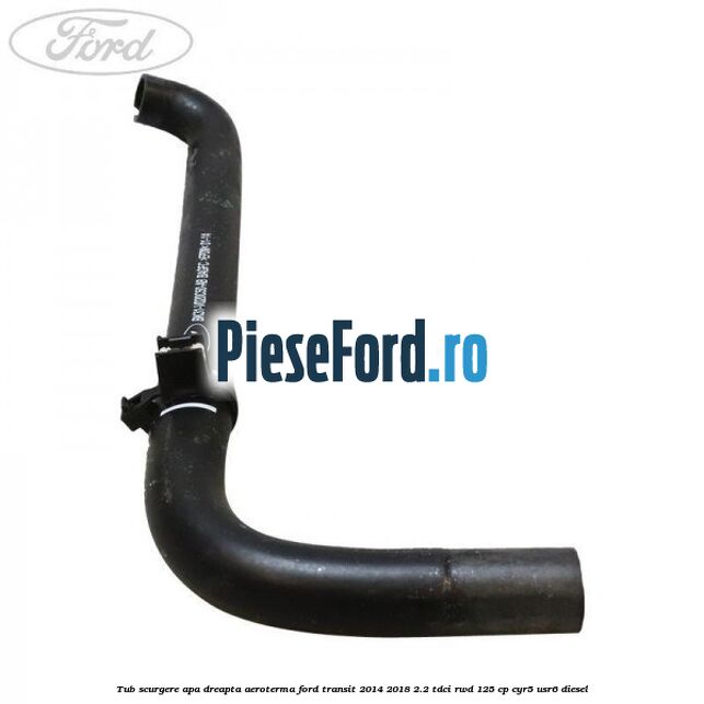 Tub scurgere apa dreapta aeroterma Ford Transit 2014-2018 2.2 TDCi RWD 125 cp CYR5, USR6 diesel
